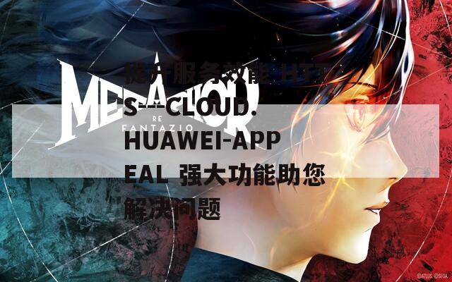 提升服務效能 HTTS---CLOUD.HUAWEI-APPEAL 強大功能助您解決問題
