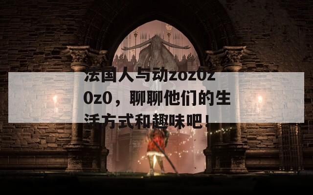 法國(guó)人與動(dòng)zoz0z0z0，聊聊他們的生活方式和趣味吧！