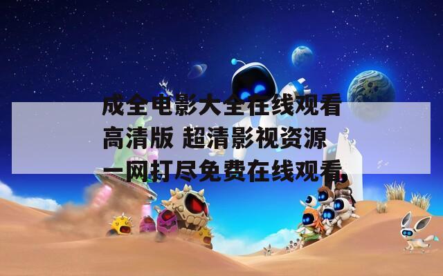 成全電影大全在線觀看高清版 超清影視資源一網(wǎng)打盡免費(fèi)在線觀看