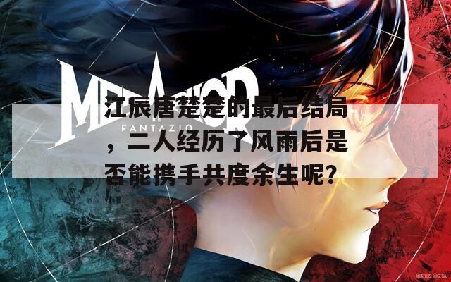 江辰唐楚楚的最后結(jié)局，二人經(jīng)歷了風(fēng)雨后是否能攜手共度余生呢？