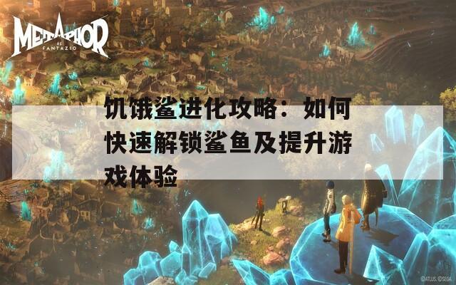 饑餓鯊進(jìn)化攻略：如何快速解鎖鯊魚及提升游戲體驗(yàn)