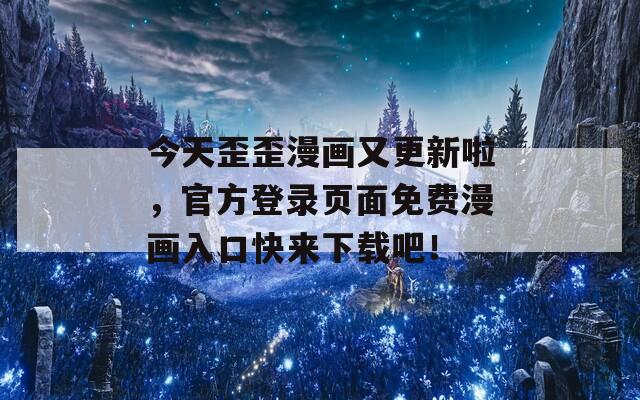 今天歪歪漫畫又更新啦，官方登錄頁面免費漫畫入口快來下載吧！