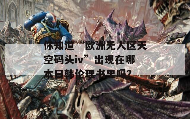 你知道“歐洲無人區(qū)天空碼頭iv”出現(xiàn)在哪本日韓倫理書里嗎？
