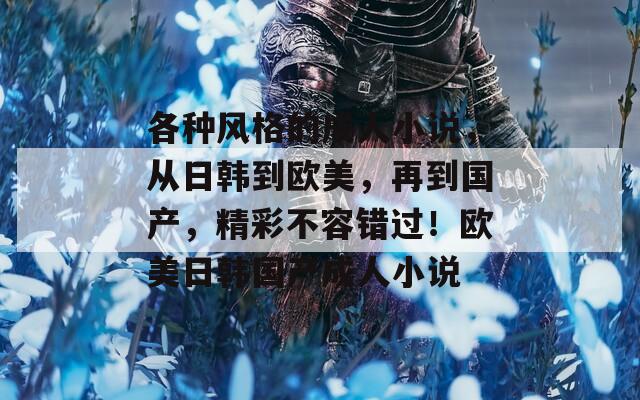 各種風格的成人小說，從日韓到歐美，再到國產(chǎn)，精彩不容錯過！歐美日韓國產(chǎn)成人小說