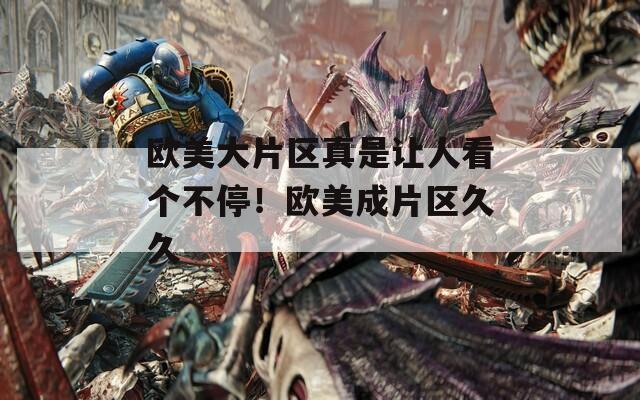 歐美大片區(qū)真是讓人看個(gè)不停！歐美成片區(qū)久久