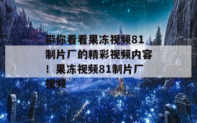 帶你看看果凍視頻81制片廠的精彩視頻內(nèi)容！果凍視頻81制片廠視頻
