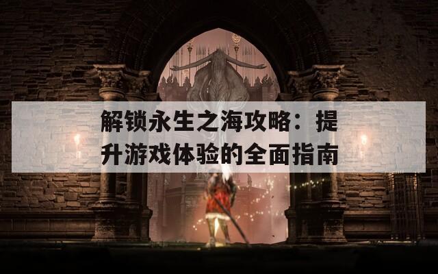 解鎖永生之海攻略：提升游戲體驗的全面指南
