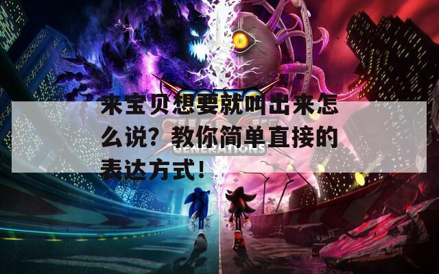 來寶貝想要就叫出來怎么說？教你簡單直接的表達方式！