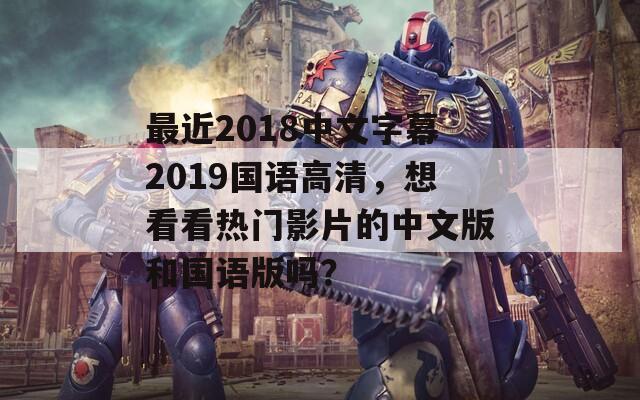 最近2018中文字幕2019國語高清，想看看熱門影片的中文版和國語版嗎？