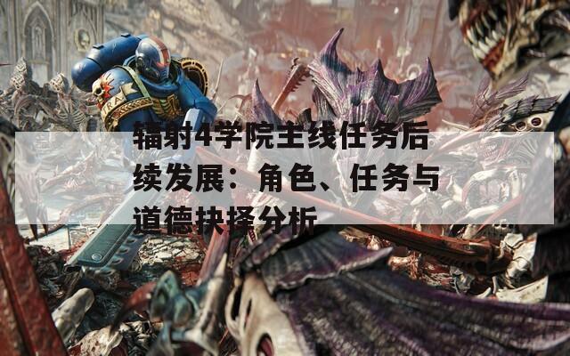 輻射4學院主線任務后續(xù)發(fā)展：角色、任務與道德抉擇分析
