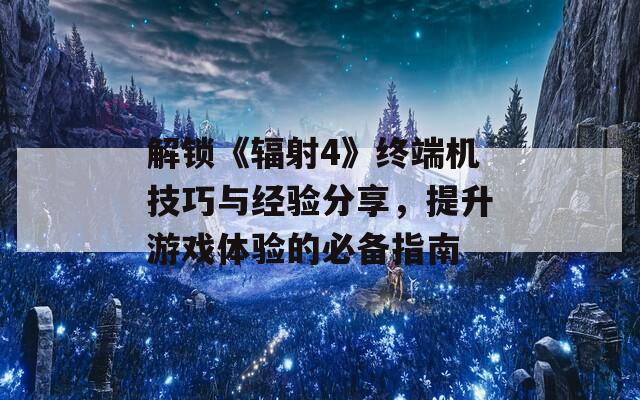 解鎖《輻射4》終端機技巧與經(jīng)驗分享，提升游戲體驗的必備指南