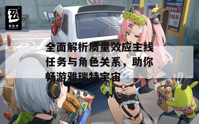 全面解析質(zhì)量效應(yīng)主線任務(wù)與角色關(guān)系，助你暢游雅瑞特宇宙