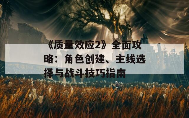 《質(zhì)量效應(yīng)2》全面攻略：角色創(chuàng)建、主線選擇與戰(zhàn)斗技巧指南