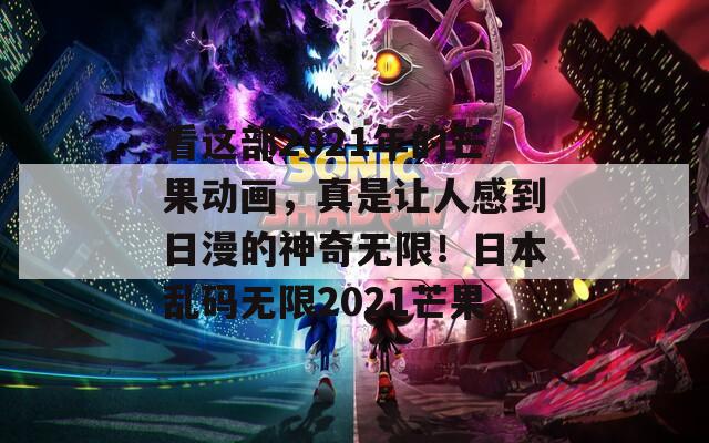 看這部2021年的芒果動畫，真是讓人感到日漫的神奇無限！日本亂碼無限2021芒果