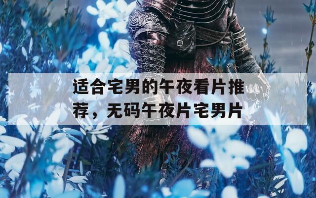適合宅男的午夜看片推薦，無碼午夜片宅男片