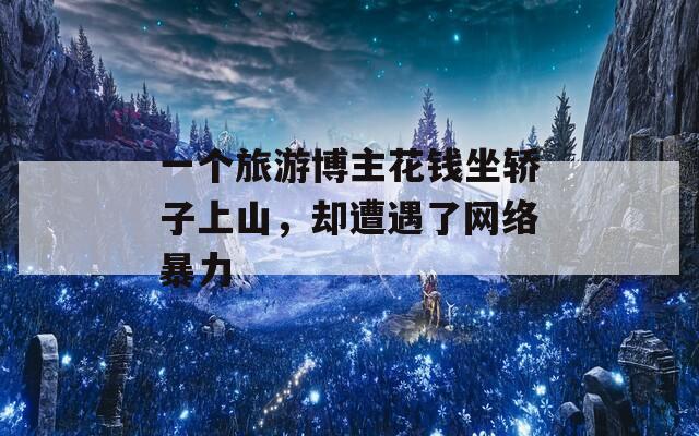一個旅游博主花錢坐轎子上山，卻遭遇了網(wǎng)絡(luò)暴力