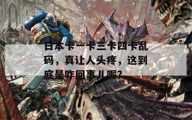 日本卡一卡三卡四卡亂碼，真讓人頭疼，這到底是咋回事兒呢？