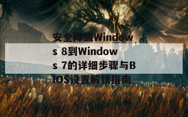 安全降級Windows 8到Windows 7的詳細(xì)步驟與BIOS設(shè)置解鎖指南