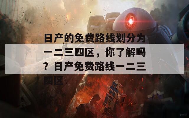 日產(chǎn)的免費路線劃分為一二三四區(qū)，你了解嗎？日產(chǎn)免費路線一二三四區(qū)
