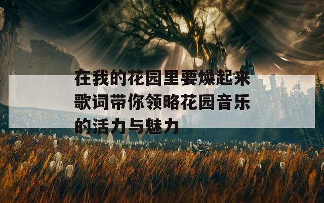 在我的花園里要燥起來(lái)歌詞帶你領(lǐng)略花園音樂的活力與魅力