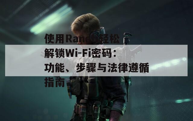 使用Raneti輕松解鎖Wi-Fi密碼：功能、步驟與法律遵循指南