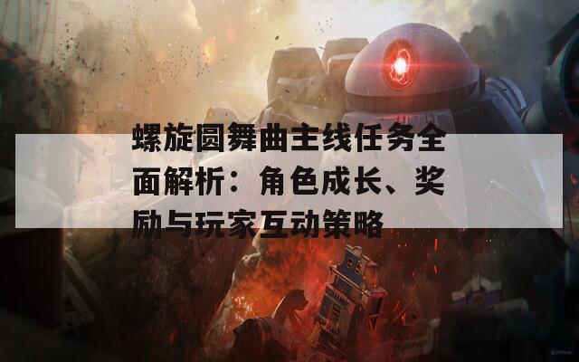 螺旋圓舞曲主線任務全面解析：角色成長、獎勵與玩家互動策略