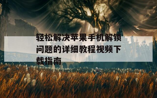 輕松解決蘋果手機(jī)解鎖問題的詳細(xì)教程視頻下載指南