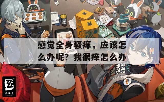 感覺(jué)全身騷癢，應(yīng)該怎么辦呢？我很癢怎么辦