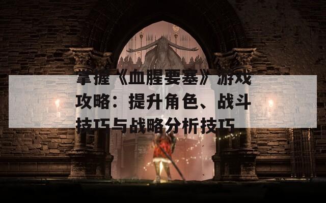 掌握《血腥要塞》游戲攻略：提升角色、戰(zhàn)斗技巧與戰(zhàn)略分析技巧