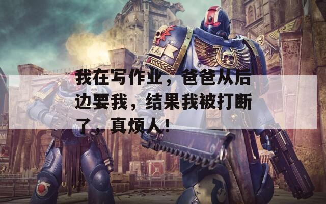 我在寫作業(yè)，爸爸從后邊要我，結(jié)果我被打斷了，真煩人！
