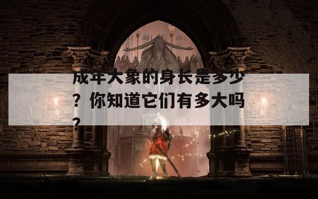 成年大象的身長是多少？你知道它們有多大嗎？