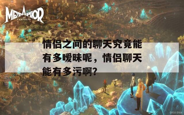 情侶之間的聊天究竟能有多曖昧呢，情侶聊天能有多污啊？