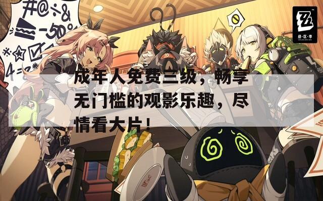 成年人免費(fèi)三級(jí)，暢享無(wú)門(mén)檻的觀影樂(lè)趣，盡情看大片！