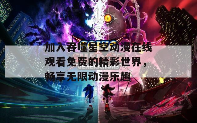 加入吞噬星空動漫在線觀看免費(fèi)的精彩世界，暢享無限動漫樂趣
