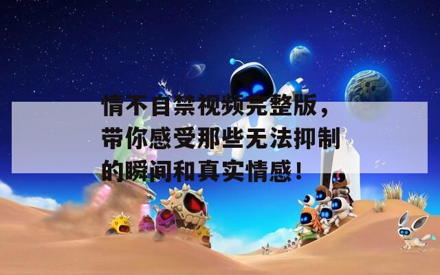 情不自禁視頻完整版，帶你感受那些無法抑制的瞬間和真實(shí)情感！