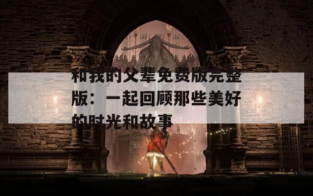 和我的父輩免費(fèi)版完整版：一起回顧那些美好的時(shí)光和故事