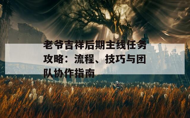 老爺吉祥后期主線任務(wù)攻略：流程、技巧與團(tuán)隊協(xié)作指南