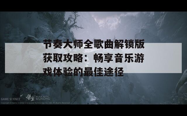 節(jié)奏大師全歌曲解鎖版獲取攻略：暢享音樂(lè)游戲體驗(yàn)的最佳途徑