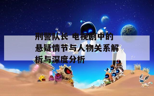 刑警隊(duì)長(zhǎng) 電視劇中的懸疑情節(jié)與人物關(guān)系解析與深度分析