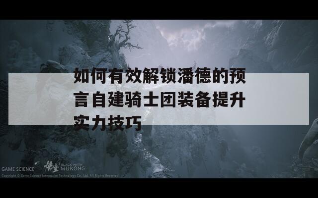 如何有效解鎖潘德的預言自建騎士團裝備提升實力技巧