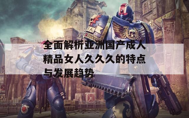 全面解析亞洲國(guó)產(chǎn)成人精品女人久久久的特點(diǎn)與發(fā)展趨勢(shì)