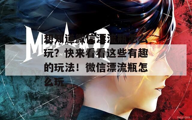 想知道微信漂流瓶怎么玩？快來看看這些有趣的玩法！微信漂流瓶怎么玩