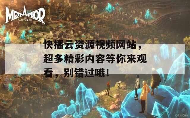 快播云資源視頻網(wǎng)站，超多精彩內(nèi)容等你來觀看，別錯過哦！