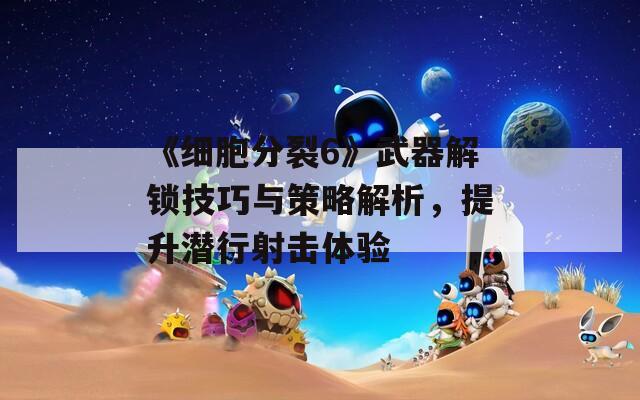 《細胞分裂6》武器解鎖技巧與策略解析，提升潛行射擊體驗