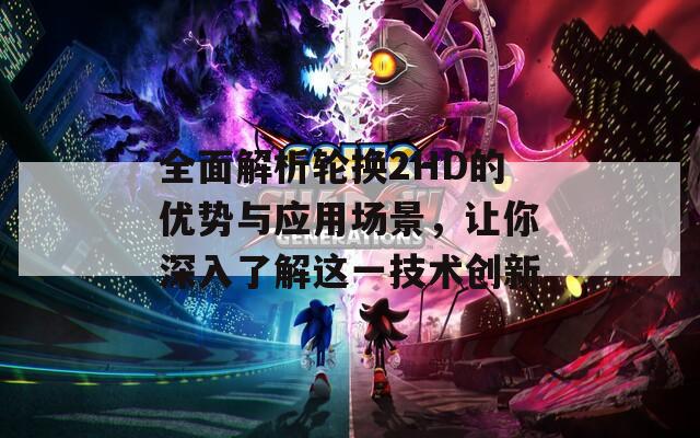 全面解析輪換2HD的優(yōu)勢(shì)與應(yīng)用場(chǎng)景，讓你深入了解這一技術(shù)創(chuàng)新