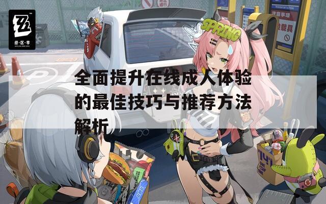 全面提升在線成人體驗(yàn)的最佳技巧與推薦方法解析