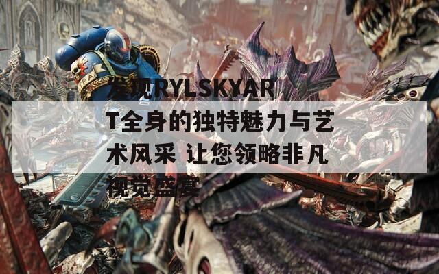 發(fā)現(xiàn)RYLSKYART全身的獨特魅力與藝術(shù)風采 讓您領(lǐng)略非凡視覺盛宴
