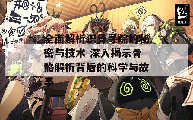全面解析識(shí)骨尋蹤的秘密與技術(shù) 深入揭示骨骼解析背后的科學(xué)與故事