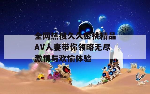 全網(wǎng)熱搜久久密桃精品AV人妻帶你領(lǐng)略無(wú)盡激情與歡愉體驗(yàn)