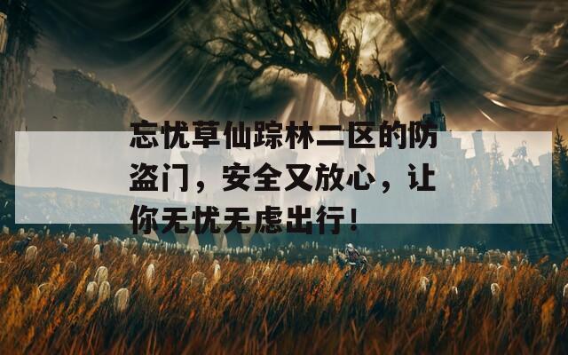 忘憂草仙蹤林二區(qū)的防盜門，安全又放心，讓你無憂無慮出行！